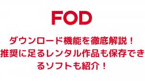 FODのダウンロード機能を徹底解説！推奨に足るレンタル作品も保存できるソフトも紹介！