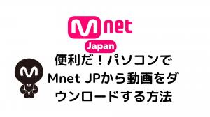 Convenient! How to download videos from Mnet JP on your computer