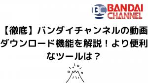 【徹底】バンダイチャンネルの動画ダウンロード機能を解説！より便利なツールは？