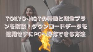 Tokyo Hot功能和費率計劃解釋了！如何在不使用的情況下將下載的數據保存到PC