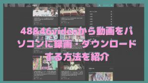 48&46videoから動画をパソコンに録画・ダウンロードする方法を紹介