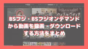 Summary of how to record and download videos from BS Fuji and BS Fuji on Demand