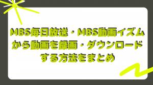 Résumé de la façon d'enregistrer et de télécharger des vidéos de MBS Mainichi Broadcasting System et MBS Video-ism