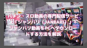 JANBARI, a service specialized in distributing Pachinko and Slot Videos! Explanation of how to download Jambari videos to your PC