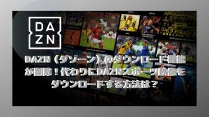 DAZN（ダゾーン）のダウンロード機能が削除！代わりにDAZNスポーツ映像をダウンロードする方法は？