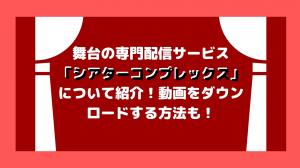 舞台の専門配信サービス「シアターコンプレックス」について紹介！動画をダウンロードする方法も！