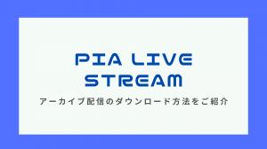 PIA LIVE STREAMアーカイブ配信のダウンロード方法をご紹介！あの感動をもう一度体験しよう