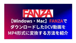 Windows/Mac] Learn how to convert DCV videos downloaded from FANZA to MP4 format.