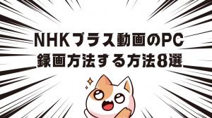 NHKプラス動画をPCに録画する方法する方法８選まとめ｜永久保存するため最強録画術は？