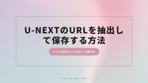 U-NEXTのURLを抽出して保存する方法｜U-NEXT動画を永久に保存して視聴可能