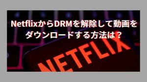 NetflixからDRMを解除して動画をダウンロードする方法は？