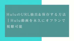 HuluのURL抽出して保存する方法｜Hulu動画を永久にオフランで視聴可能