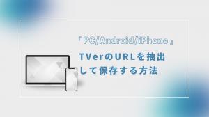 「PC、AndroidおよびiPhone」TVerのURLを抽出して保存する方法