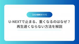 【2024最新ガイド】U-NEXTで止まる、重くなるのはなぜ？再生遅くならない方法を解説