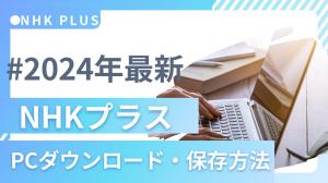 【2024年最新】NHKプラスをPCにダウンロード・保存する方法