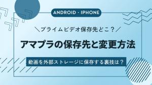 スマホでプライムビデオのダウンロードした後の保存先はどこ？「Android・iPhone」別に解説